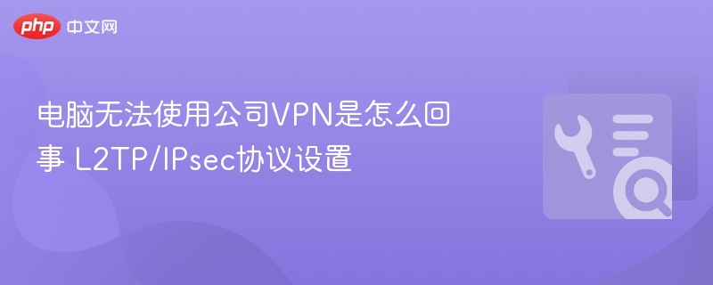 电脑无法使用公司VPN是怎么回事 L2TP/IPsec协议设置