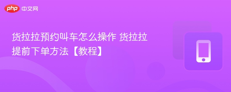 货拉拉怎么预约叫车 货拉拉提前下单教程