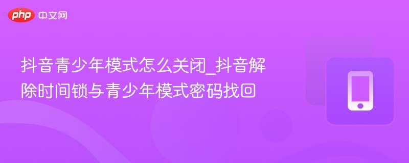 抖音青少年模式怎么关闭_抖音解除时间锁与青少年模式密码找回