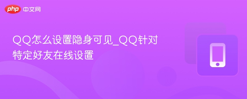 QQ隐身可见设置教程：如何对特定好友显示在线
