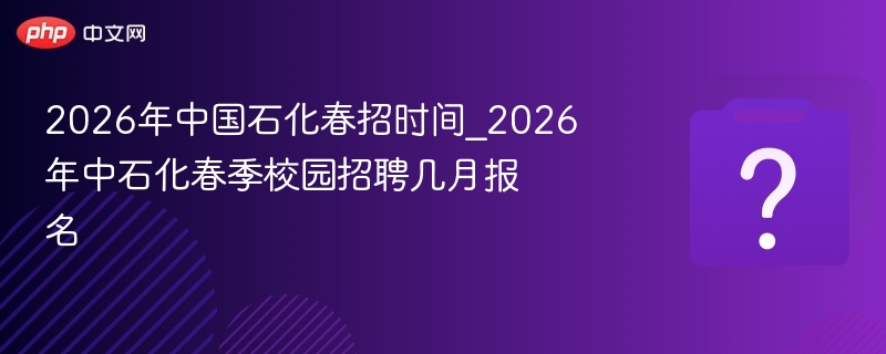 2026年中国石化春招时间_2026年中石化春季校园招聘几月报名