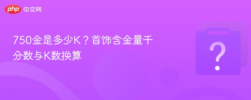750金换算多少K？首饰含金量详解