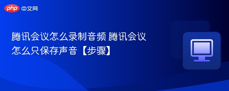 腾讯会议怎么录制音频 腾讯会议怎么只保存声音【步骤】