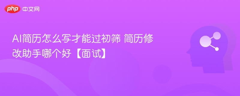 AI简历怎么写才能过初筛 简历修改助手哪个好【面试】