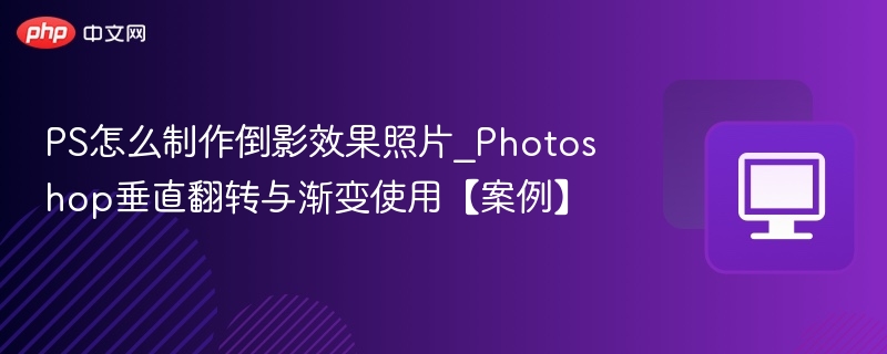 PS怎么制作倒影效果照片_Photoshop垂直翻转与渐变使用【案例】