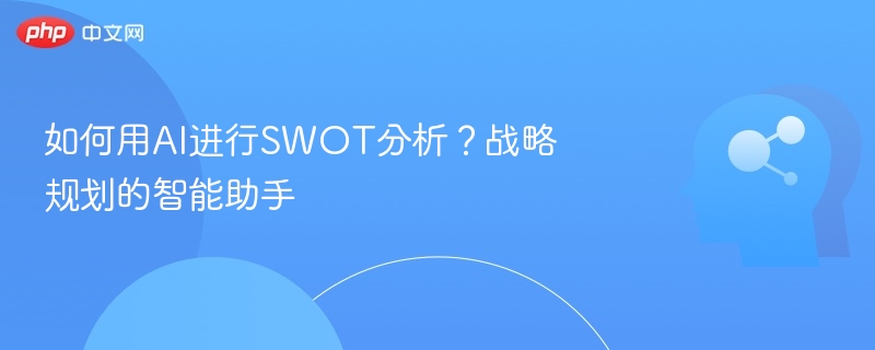 AI助力SWOT分析，智能战略规划工具