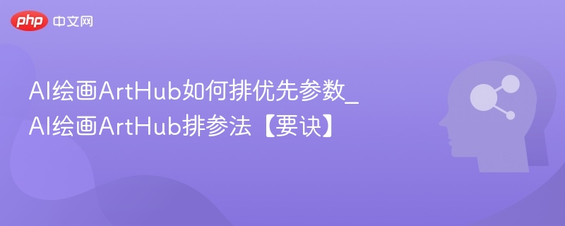AI绘画ArtHub如何排优先参数_AI绘画ArtHub排参法【要诀】