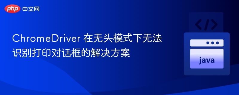 ChromeDriver 在无头模式下无法识别打印对话框的解决方案