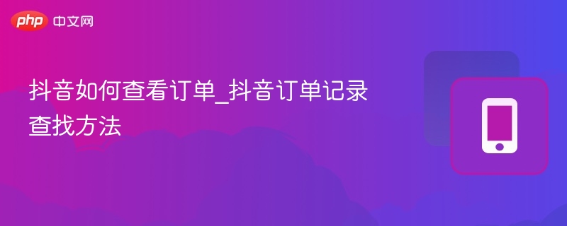 抖音如何查看订单_抖音订单记录查找方法