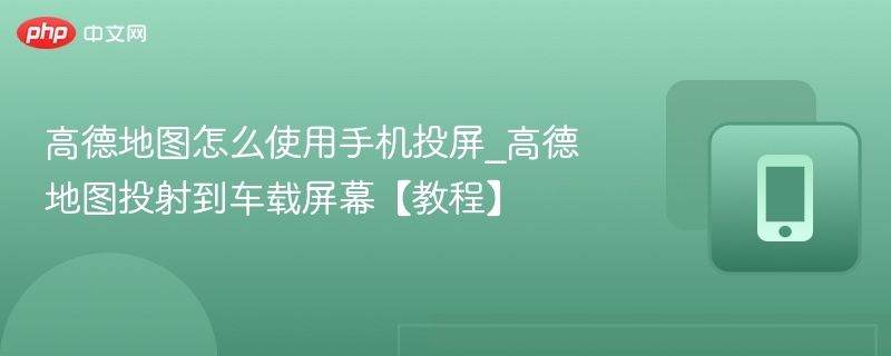 高德地图怎么使用手机投屏_高德地图投射到车载屏幕【教程】