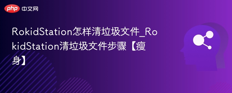 RokidStation怎样清垃圾文件_RokidStation清垃圾文件步骤【瘦身】