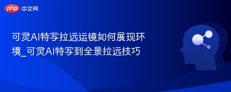 可灵AI特写拉远技巧解析