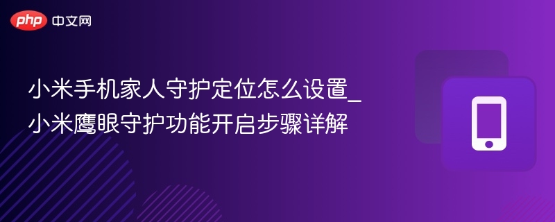 小米手机家人守护定位怎么设置_小米鹰眼守护功能开启步骤详解