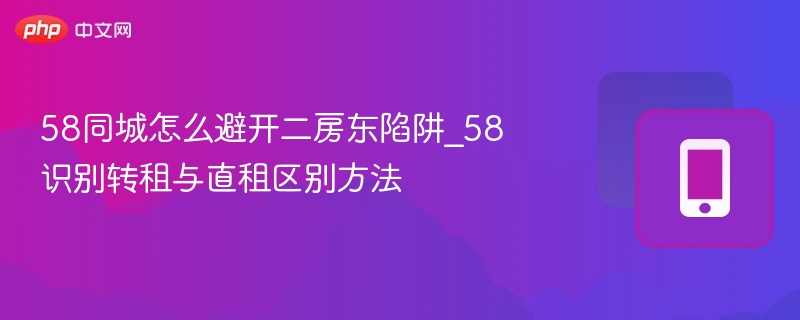 58同城怎么避开二房东陷阱_58识别转租与直租区别方法