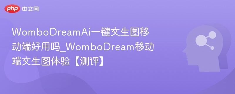 WomboDreamAi一键文生图移动端好用吗_WomboDream移动端文生图体验【测评】