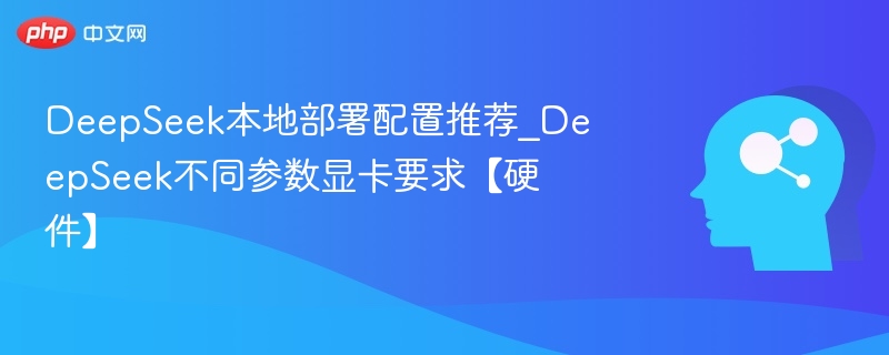 DeepSeek本地部署配置推荐_DeepSeek不同参数显卡要求【硬件】