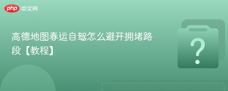 高德地图春运自驾避堵攻略