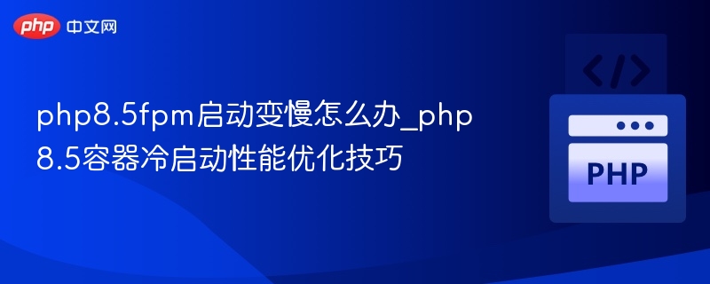 PHP8.5 FPM启动慢优化技巧