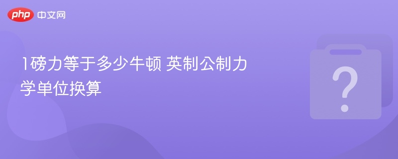 1磅力等于多少牛？换算全解析