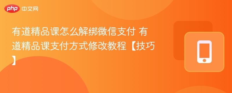 有道精品课怎么解绑微信支付 有道精品课支付方式修改教程【技巧】