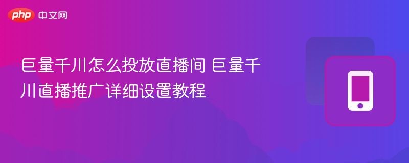 巨量千川直播投放设置与教程详解