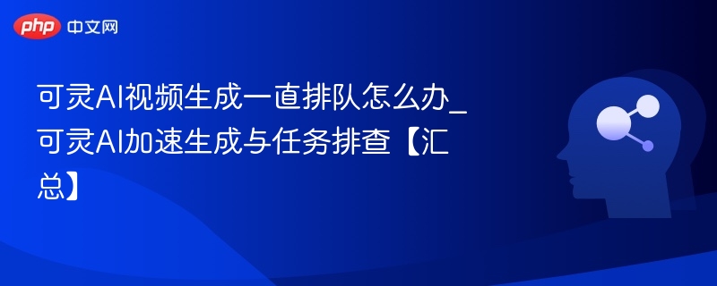 可灵AI视频生成一直排队怎么办_可灵AI加速生成与任务排查【汇总】