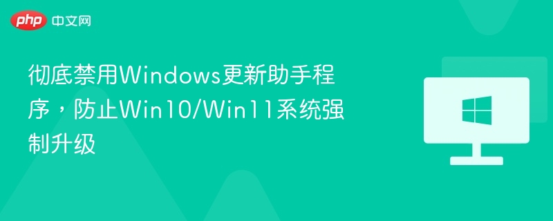彻底禁用Windows更新助手程序，防止Win10/Win11系统强制升级
