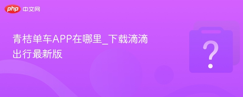 青桔单车APP下载与滴滴最新版安装教程
