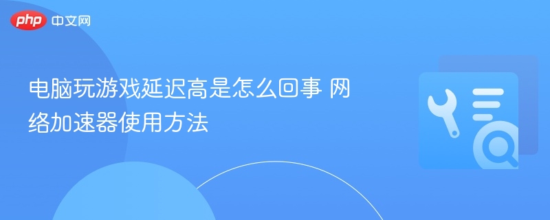 电脑游戏延迟高怎么解决？网络加速器使用教程
