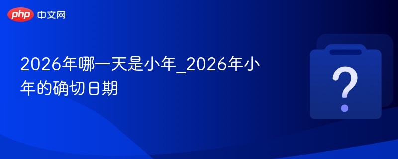 2026年哪一天是小年_2026年小年的确切日期