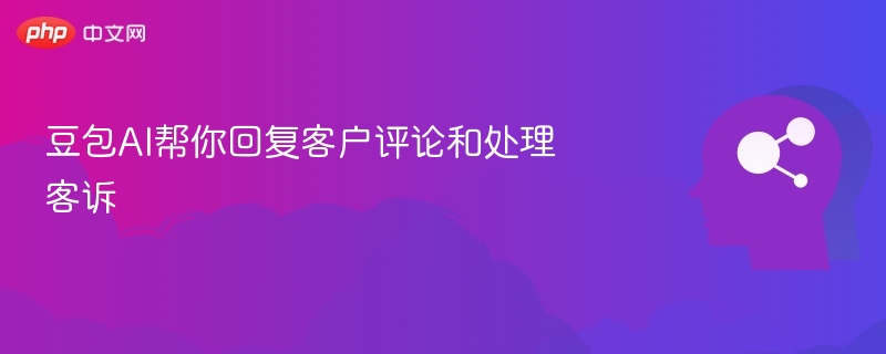豆包AI助力高效处理客诉与评论