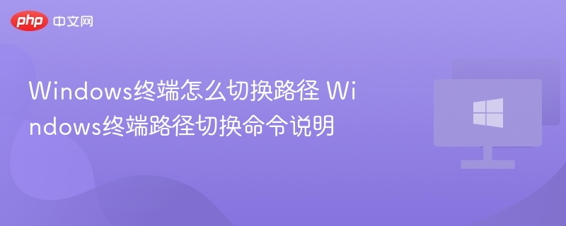 Windows终端怎么切换路径 Windows终端路径切换命令说明