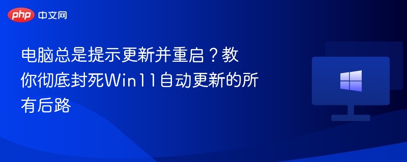 电脑总是提示更新并重启？教你彻底封死Win11自动更新的所有后路