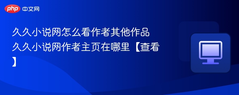 久久小说网作者主页入口及作品查看技巧