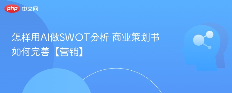 AI赋能SWOT分析，营销策划书写作指南
