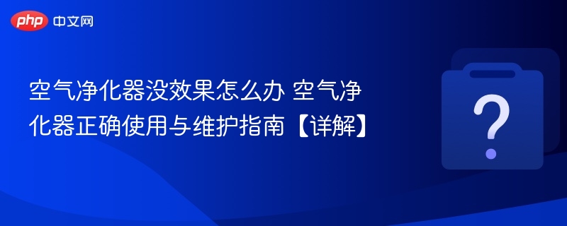 空气净化器没效果？正确使用与维护方法