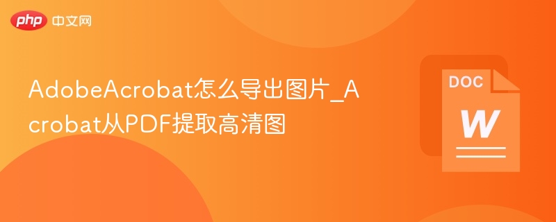 AdobeAcrobat怎么导出图片_Acrobat从PDF提取高清图