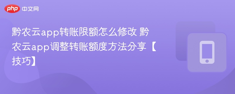 黔农云app转账限额怎么修改 黔农云app调整转账额度方法分享【技巧】