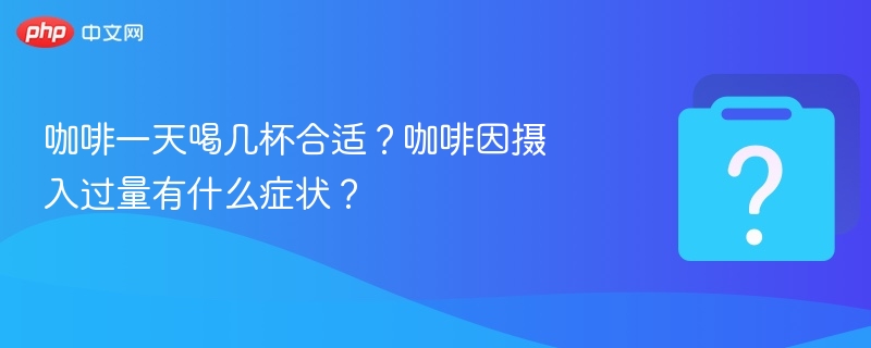 一天喝几杯咖啡最健康？咖啡因过量表现有哪些