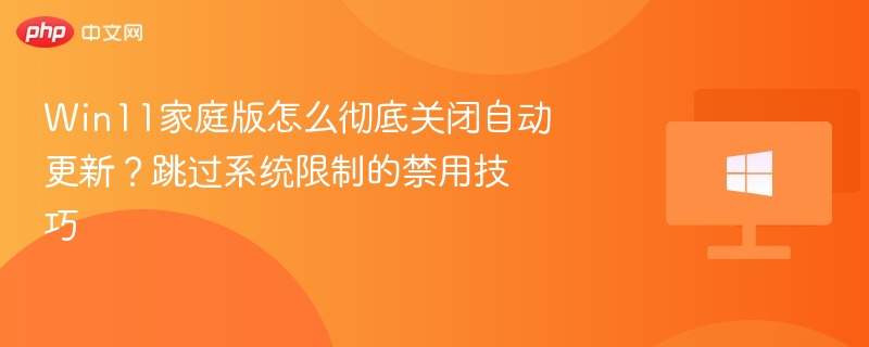 Win11家庭版怎么彻底关闭自动更新？跳过系统限制的禁用技巧