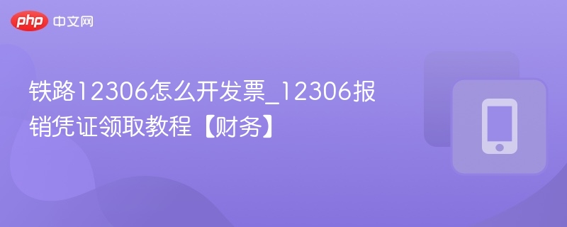 12306如何开票？报销凭证怎么领