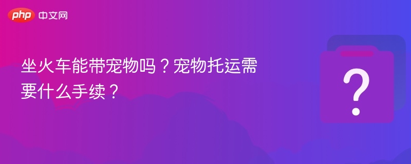 坐火车能带宠物吗？宠物托运需要什么手续？