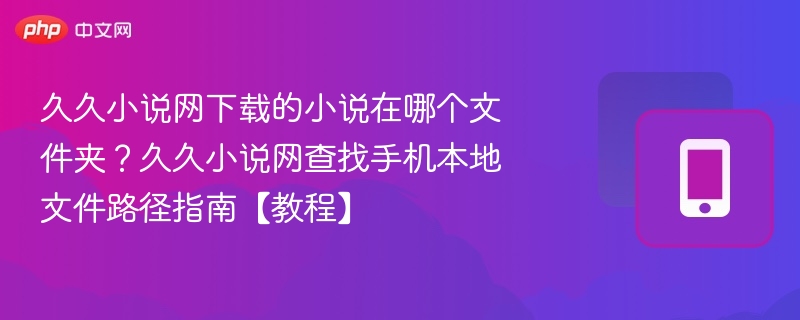 久久小说网下载的小说在哪个文件夹?久久小说网查找手机本地文件路径指南【教程】