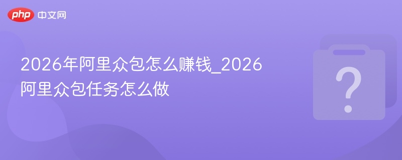2026阿里众包怎么赚钱？任务攻略分享