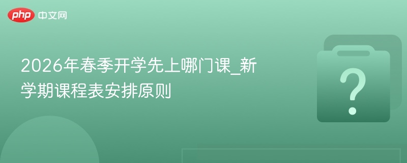 2026春季开学先上什么课？课程安排原则解析