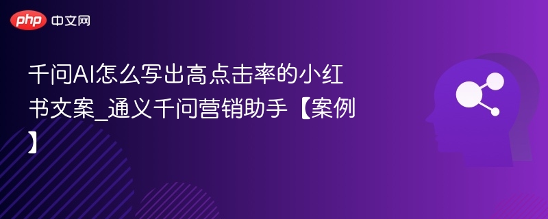 千问AI怎么写出高点击率的小红书文案_通义千问营销助手【案例】