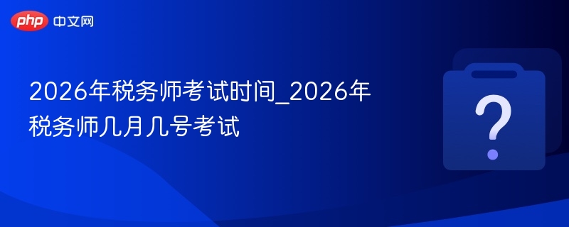 2026税务师考试时间及安排详解