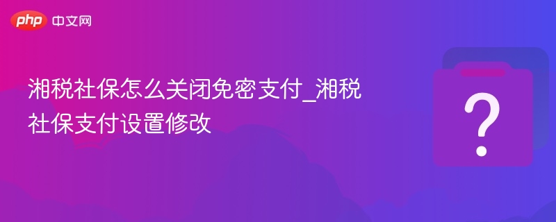 湘税社保关闭免密支付步骤详解