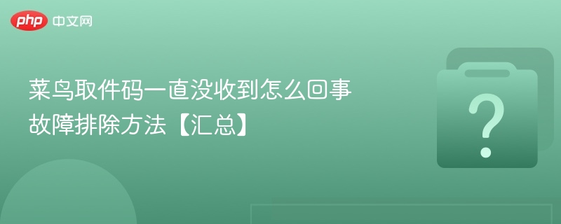菜鸟取件码一直没收到怎么回事 故障排除方法【汇总】