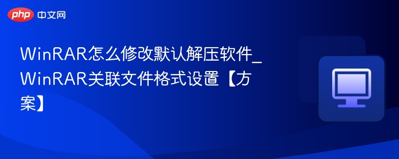 WinRAR怎么修改默认解压软件_WinRAR关联文件格式设置【方案】